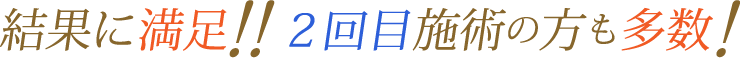 結果に満足!2回目施術の方も多数!
